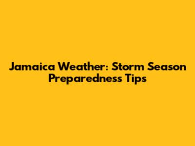 Jamaica Weather: Storm Season Preparedness Tips