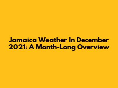 Jamaica Weather In December 2021: A Month-Long Overview