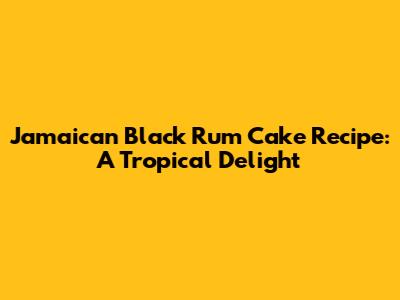 Jamaican Black Rum Cake Recipe: A Tropical Delight