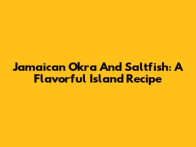 Jamaican Okra And Saltfish: A Flavorful Island Recipe