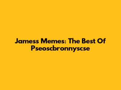James's Memes: The Best Of Pseoscbronnyscse