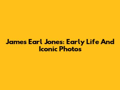 James Earl Jones: Early Life And Iconic Photos