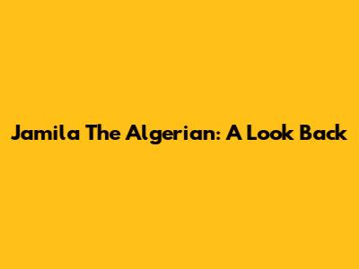 Jamila The Algerian: A Look Back