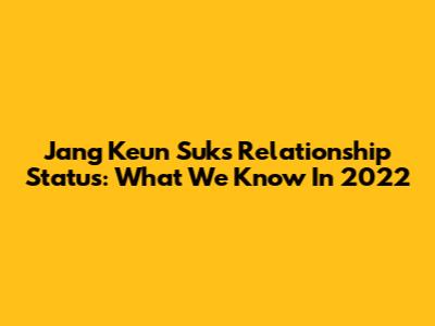 Jang Keun Suk's Relationship Status: What We Know In 2022
