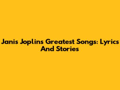 Janis Joplin's Greatest Songs: Lyrics And Stories