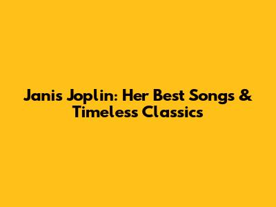 Janis Joplin: Her Best Songs & Timeless Classics
