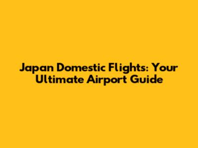 Japan Domestic Flights: Your Ultimate Airport Guide