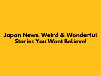 Japan News: Weird & Wonderful Stories You Won't Believe!