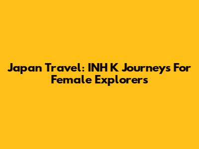 Japan Travel: INH K Journeys For Female Explorers