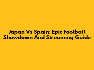 Japan Vs Spain: Epic Football Showdown And Streaming Guide