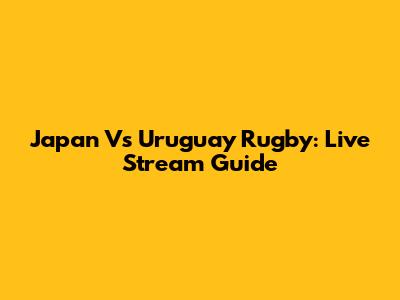 Japan Vs Uruguay Rugby: Live Stream Guide
