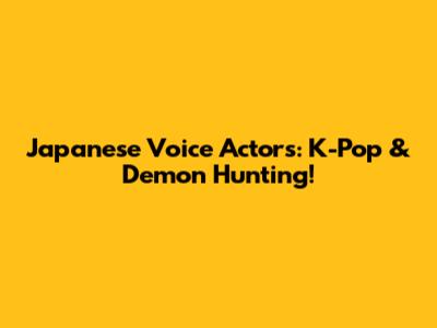 Japanese Voice Actors: K-Pop & Demon Hunting!