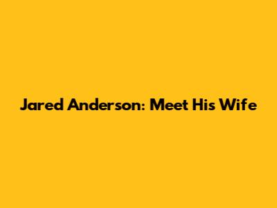 Jared Anderson: Meet His Wife