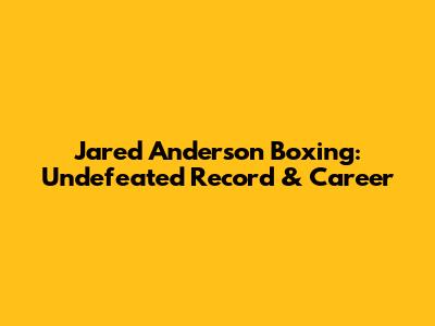 Jared Anderson Boxing: Undefeated Record & Career
