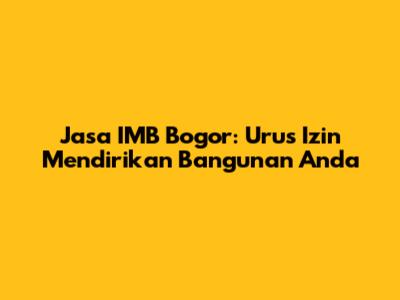 Jasa IMB Bogor: Urus Izin Mendirikan Bangunan Anda