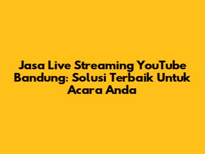Jasa Live Streaming YouTube Bandung: Solusi Terbaik Untuk Acara Anda