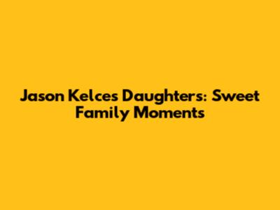 Jason Kelce's Daughters: Sweet Family Moments