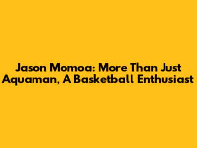 Jason Momoa: More Than Just Aquaman, A Basketball Enthusiast