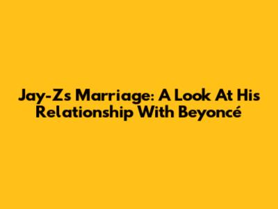Jay-Z's Marriage: A Look At His Relationship With Beyoncé