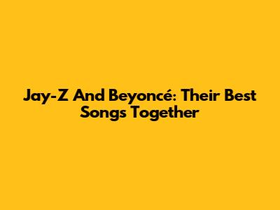 Jay-Z And Beyoncé: Their Best Songs Together