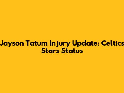Jayson Tatum Injury Update: Celtics Star's Status