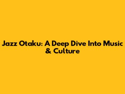 Jazz Otaku: A Deep Dive Into Music & Culture
