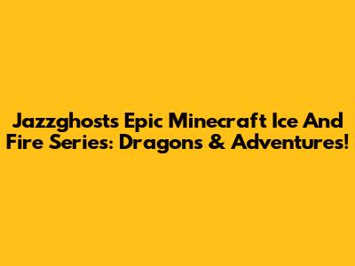 Jazzghost's Epic Minecraft Ice And Fire Series: Dragons & Adventures!