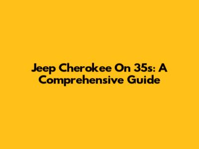 Jeep Cherokee On 35s: A Comprehensive Guide