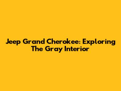 Jeep Grand Cherokee: Exploring The Gray Interior