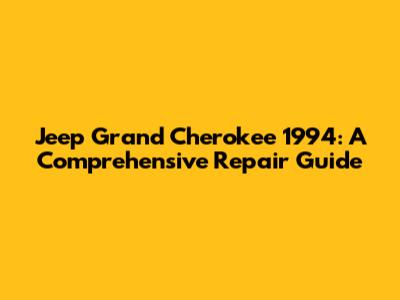 Jeep Grand Cherokee 1994: A Comprehensive Repair Guide