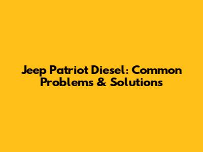 Jeep Patriot Diesel: Common Problems & Solutions