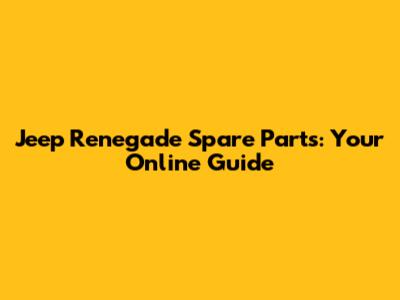 Jeep Renegade Spare Parts: Your Online Guide