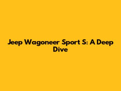 Jeep Wagoneer Sport S: A Deep Dive