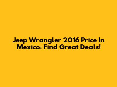 Jeep Wrangler 2016 Price In Mexico: Find Great Deals!