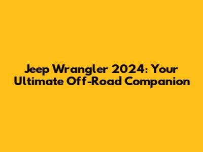 Jeep Wrangler 2024: Your Ultimate Off-Road Companion