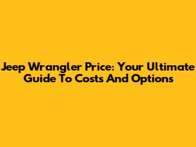 Jeep Wrangler Price: Your Ultimate Guide To Costs And Options