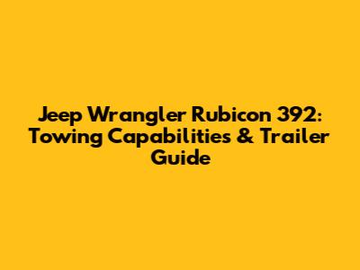 Jeep Wrangler Rubicon 392: Towing Capabilities & Trailer Guide