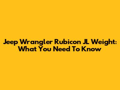 Jeep Wrangler Rubicon JL Weight: What You Need To Know