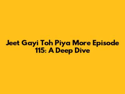 Jeet Gayi Toh Piya More Episode 115: A Deep Dive