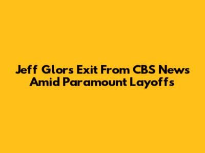 Jeff Glor's Exit From CBS News Amid Paramount Layoffs