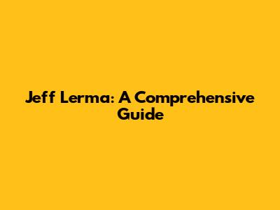 Jeff Lerma: A Comprehensive Guide