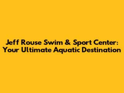 Jeff Rouse Swim & Sport Center: Your Ultimate Aquatic Destination