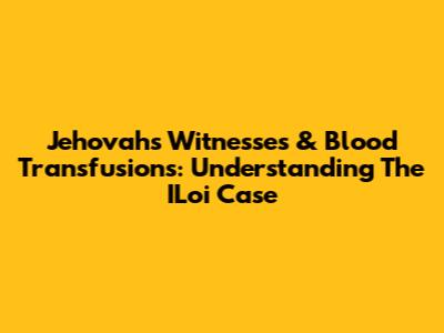 Jehovah's Witnesses & Blood Transfusions: Understanding The ILoi Case