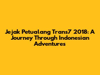 Jejak Petualang Trans7 2018: A Journey Through Indonesian Adventures