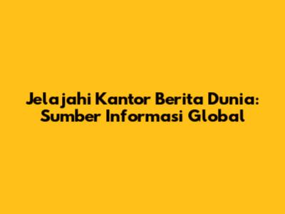 Jelajahi Kantor Berita Dunia: Sumber Informasi Global