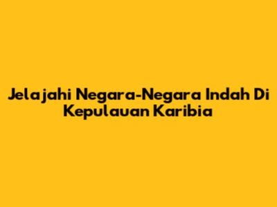 Jelajahi Negara-Negara Indah Di Kepulauan Karibia