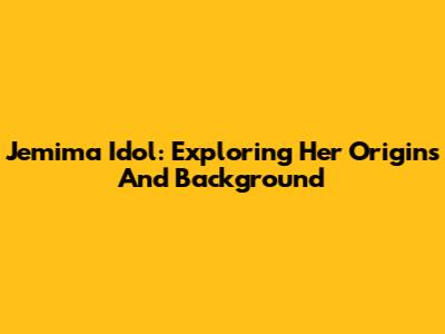 Jemima Idol: Exploring Her Origins And Background