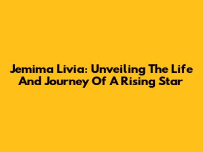 Jemima Livia: Unveiling The Life And Journey Of A Rising Star