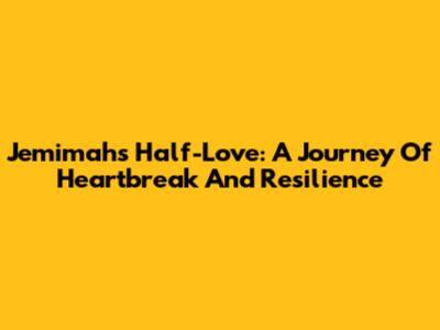 Jemimah's Half-Love: A Journey Of Heartbreak And Resilience