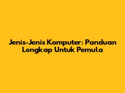 Jenis-Jenis Komputer: Panduan Lengkap Untuk Pemula